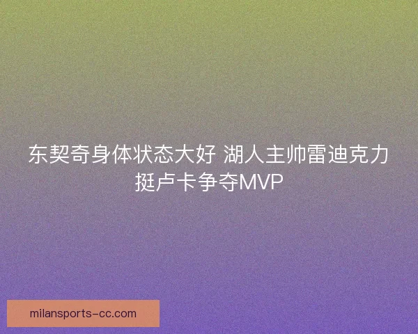 东契奇身体状态大好 湖人主帅雷迪克力挺卢卡争夺MVP