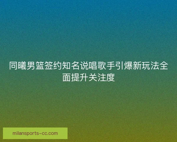 同曦男篮签约知名说唱歌手引爆新玩法全面提升关注度