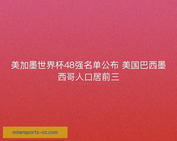 美加墨世界杯48强名单公布 美国巴西墨西哥人口居前三