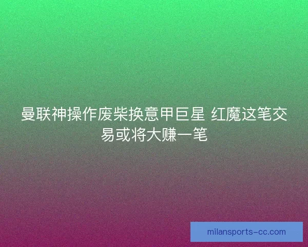 曼联神操作废柴换意甲巨星 红魔这笔交易或将大赚一笔