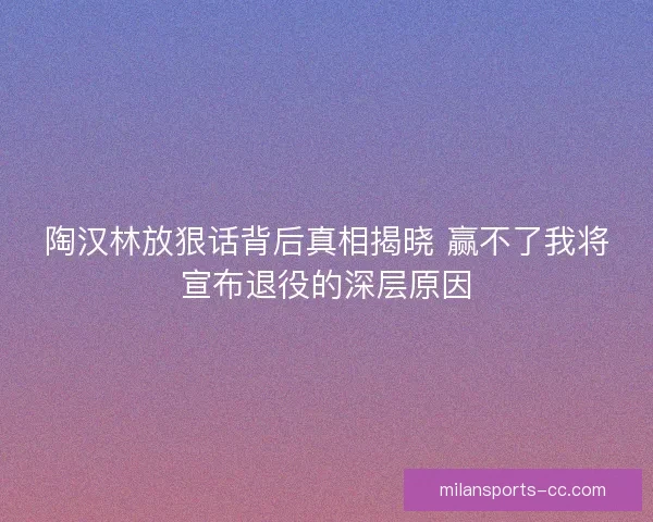 陶汉林放狠话背后真相揭晓 赢不了我将宣布退役的深层原因