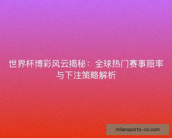 世界杯博彩风云揭秘：全球热门赛事赔率与下注策略解析