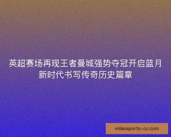 英超赛场再现王者曼城强势夺冠开启蓝月新时代书写传奇历史篇章
