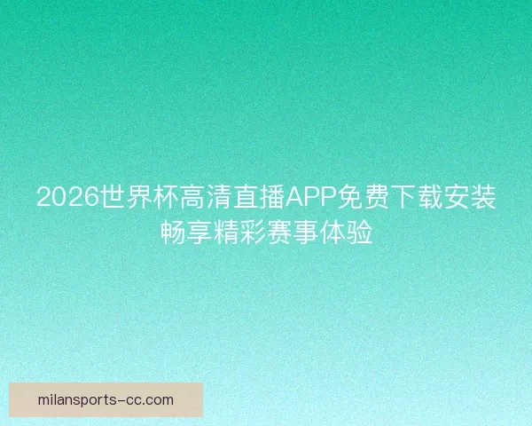 2026世界杯高清直播APP免费下载安装畅享精彩赛事体验