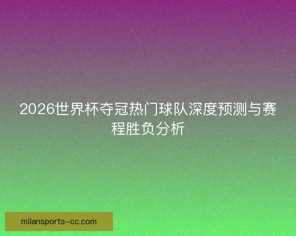 2026世界杯夺冠热门球队深度预测与赛程胜负分析