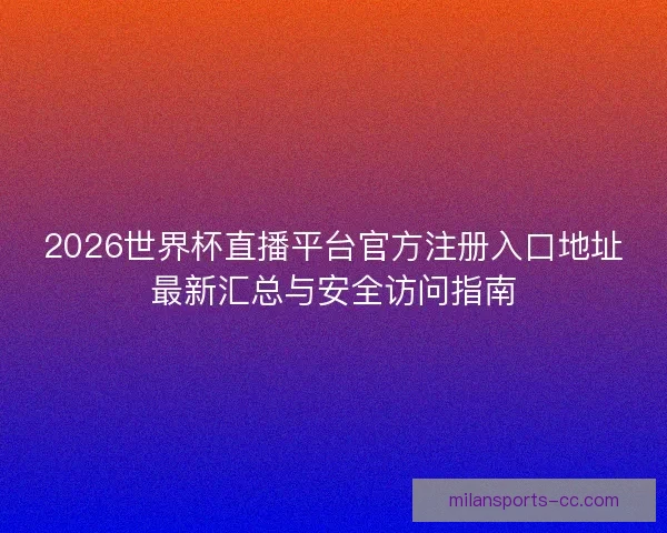 2026世界杯直播平台官方注册入口地址最新汇总与安全访问指南