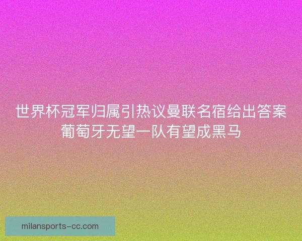 世界杯冠军归属引热议曼联名宿给出答案葡萄牙无望一队有望成黑马