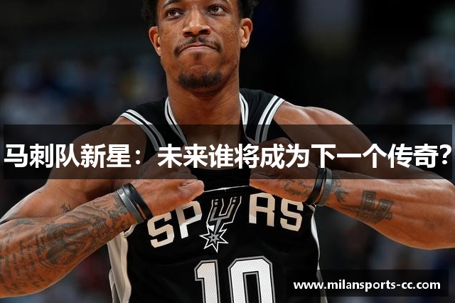 马刺队新星：未来谁将成为下一个传奇？
