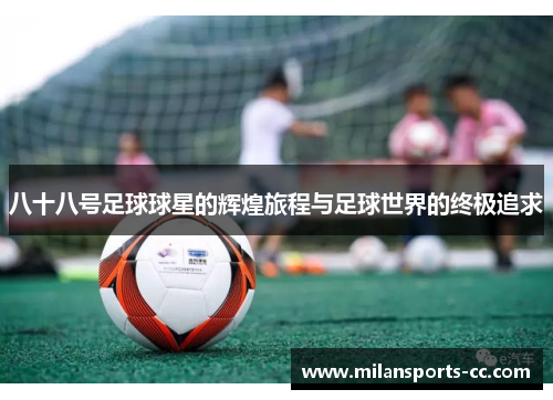 八十八号足球球星的辉煌旅程与足球世界的终极追求