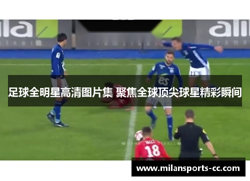 足球全明星高清图片集 聚焦全球顶尖球星精彩瞬间