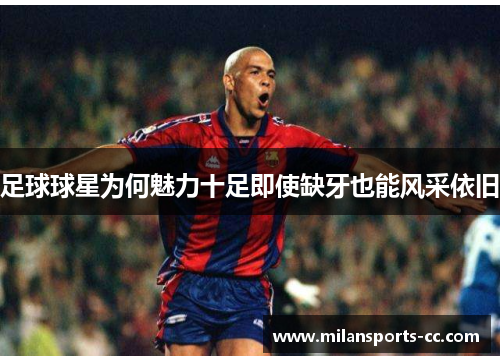 足球球星为何魅力十足即使缺牙也能风采依旧