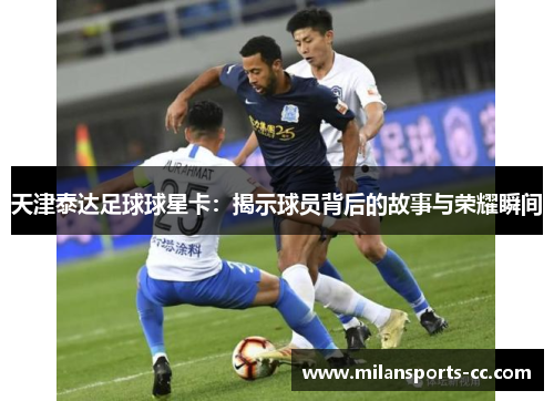 天津泰达足球球星卡：揭示球员背后的故事与荣耀瞬间