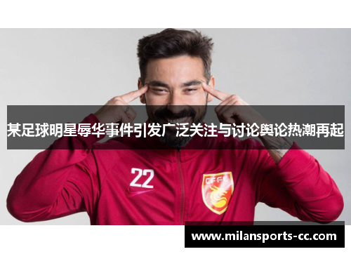 某足球明星辱华事件引发广泛关注与讨论舆论热潮再起
