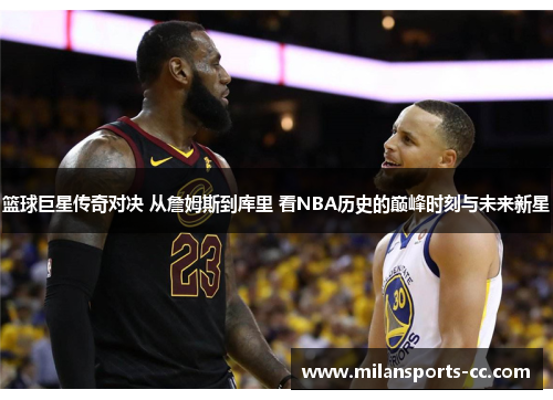 篮球巨星传奇对决 从詹姆斯到库里 看NBA历史的巅峰时刻与未来新星