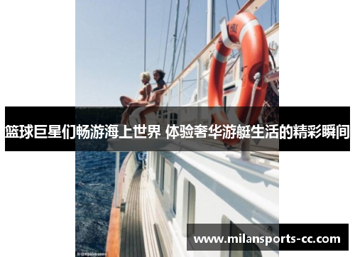 篮球巨星们畅游海上世界 体验奢华游艇生活的精彩瞬间
