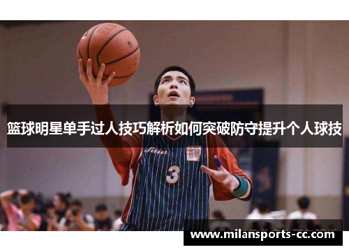 篮球明星单手过人技巧解析如何突破防守提升个人球技