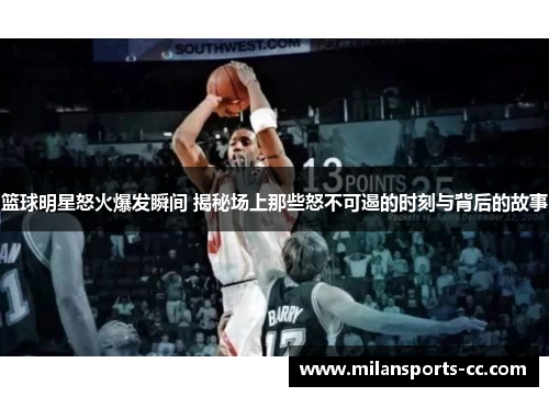 篮球明星怒火爆发瞬间 揭秘场上那些怒不可遏的时刻与背后的故事