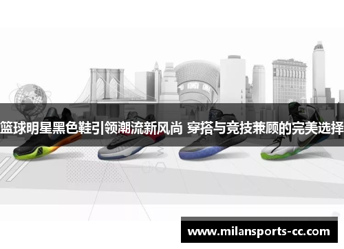篮球明星黑色鞋引领潮流新风尚 穿搭与竞技兼顾的完美选择